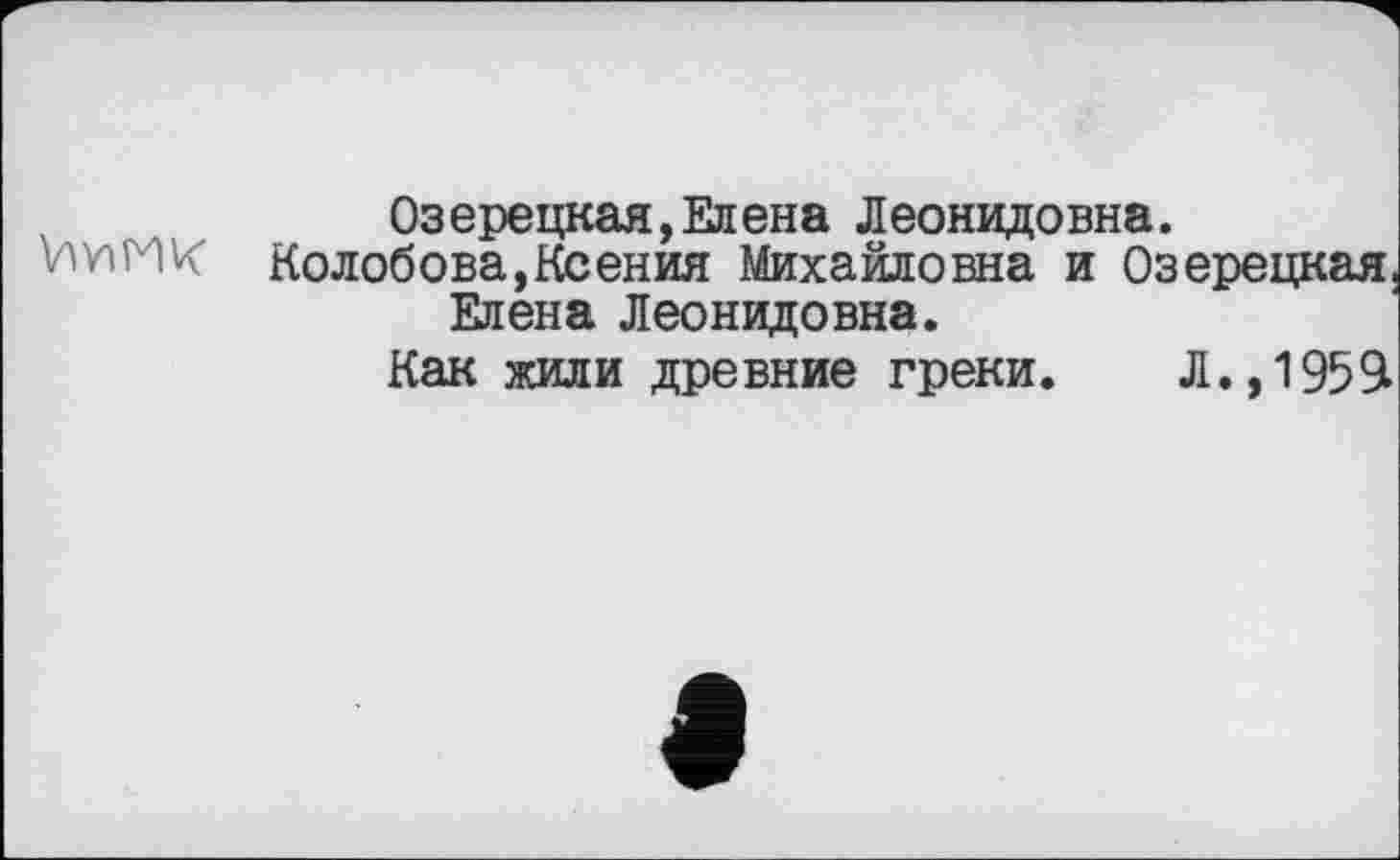 ﻿Озерецкая,Елена Леонидовна.
Колобова,Ксения Михайловна и Озерецкая. Елена Леонидовна.
Как жили древние греки. Л., 1959»